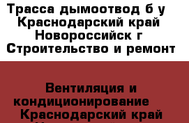 Трасса дымоотвод б/у - Краснодарский край, Новороссийск г. Строительство и ремонт » Вентиляция и кондиционирование   . Краснодарский край,Новороссийск г.